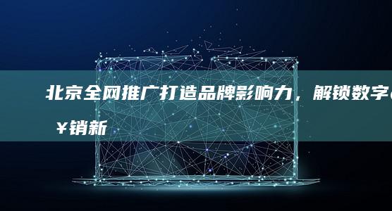 北京全网推广：打造品牌影响力，解锁数字营销新纪元